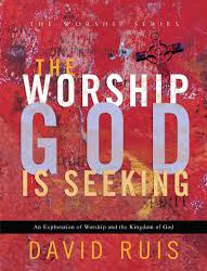The Worship God is Seeking: An Exploration of Worship and the Kingdom of God; By David Ruis